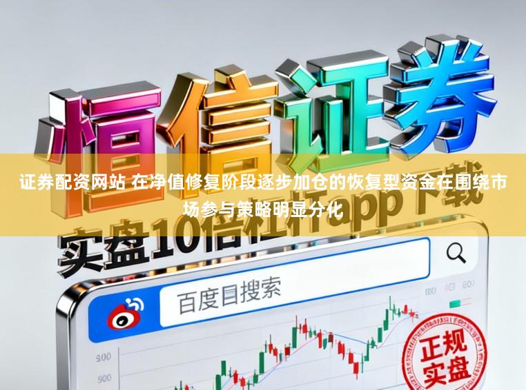 证券配资网站 在净值修复阶段逐步加仓的恢复型资金在围绕市场参与策略明显分化