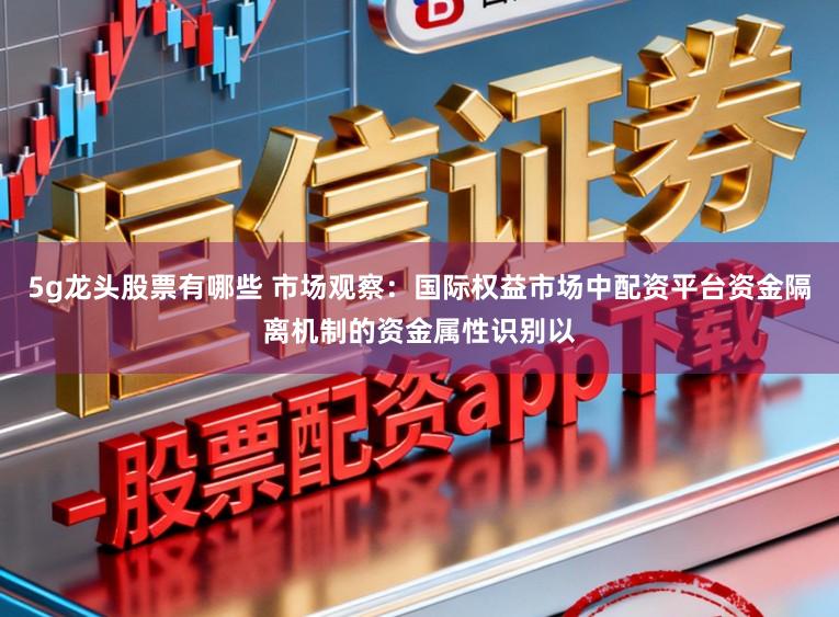 5g龙头股票有哪些 市场观察：国际权益市场中配资平台资金隔离机制的资金属性识别以