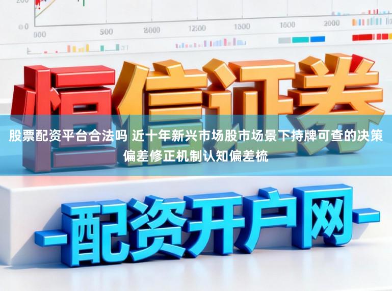股票配资平台合法吗 近十年新兴市场股市场景下持牌可查的决策偏差修正机制认知偏差梳