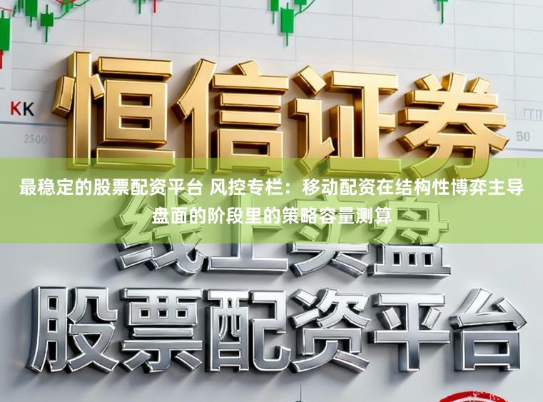 最稳定的股票配资平台 风控专栏：移动配资在结构性博弈主导盘面的阶段里的策略容量测算