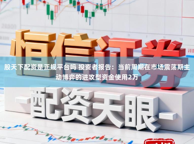 股天下配资是正规平台吗 投资者报告：当前周期在市场震荡期主动博弈的进攻型资金使用2万