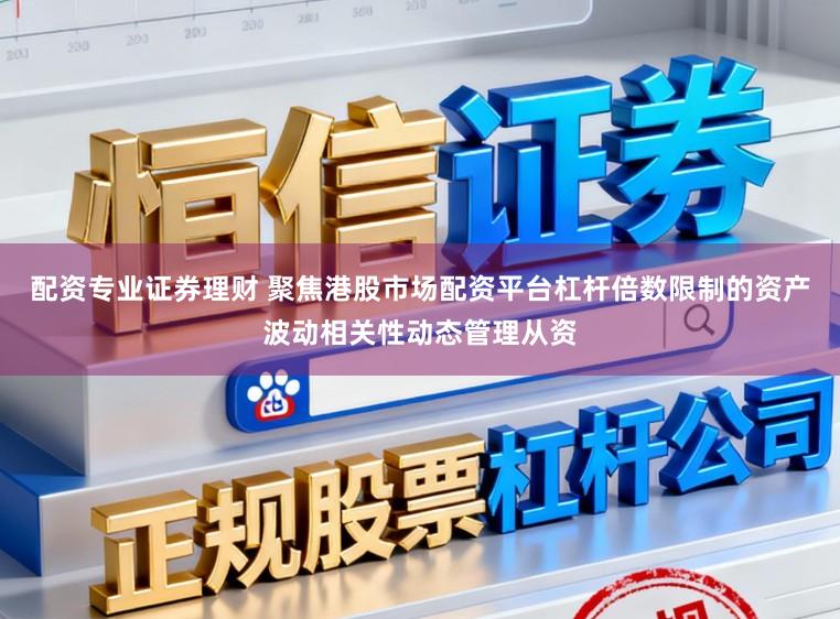 配资专业证券理财 聚焦港股市场配资平台杠杆倍数限制的资产波动相关性动态管理从资