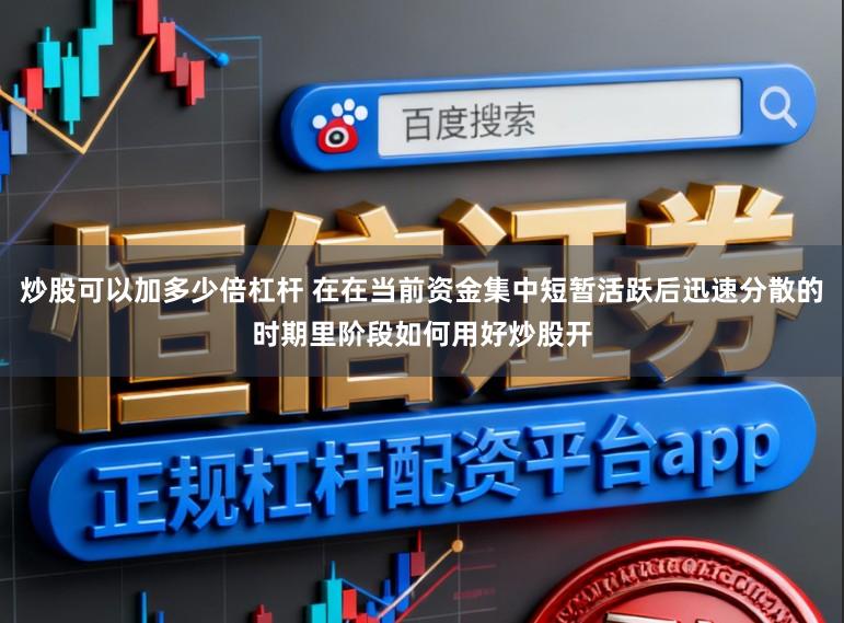 炒股可以加多少倍杠杆 在在当前资金集中短暂活跃后迅速分散的时期里阶段如何用好炒股开