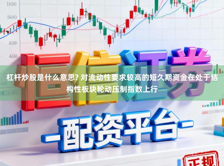 杠杆炒股是什么意思? 对流动性要求较高的短久期资金在处于结构性板块轮动压制指数上行