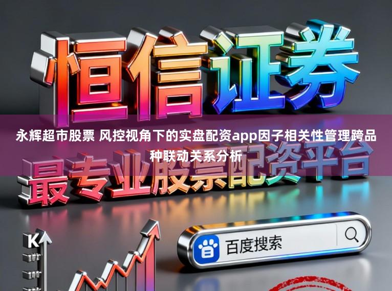 永辉超市股票 风控视角下的实盘配资app因子相关性管理跨品种联动关系分析