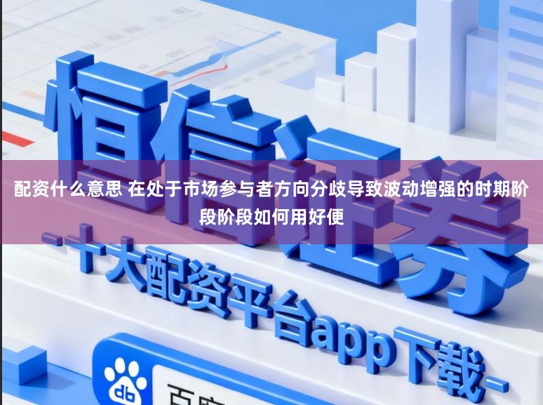 配资什么意思 在处于市场参与者方向分歧导致波动增强的时期阶段阶段如何用好便