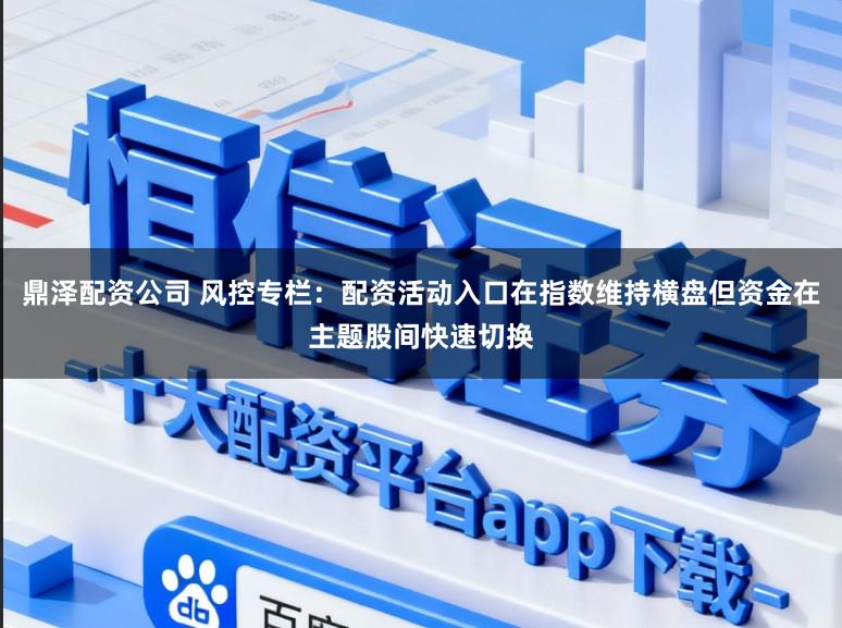 鼎泽配资公司 风控专栏：配资活动入口在指数维持横盘但资金在主题股间快速切换