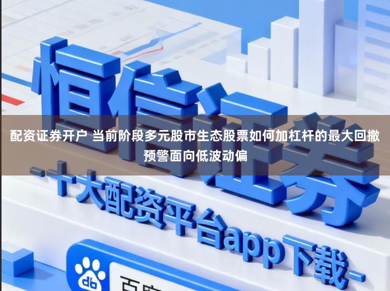 配资证券开户 当前阶段多元股市生态股票如何加杠杆的最大回撤预警面向低波动偏