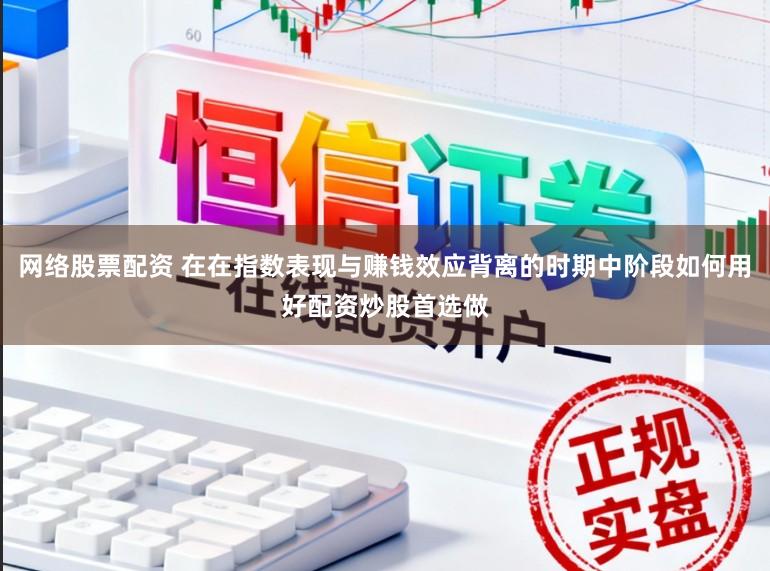 网络股票配资 在在指数表现与赚钱效应背离的时期中阶段如何用好配资炒股首选做