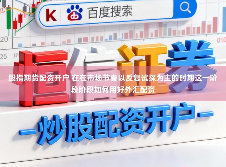 股指期货配资开户 在在市场节奏以反复试探为主的时期这一阶段阶段如何用好外汇配资