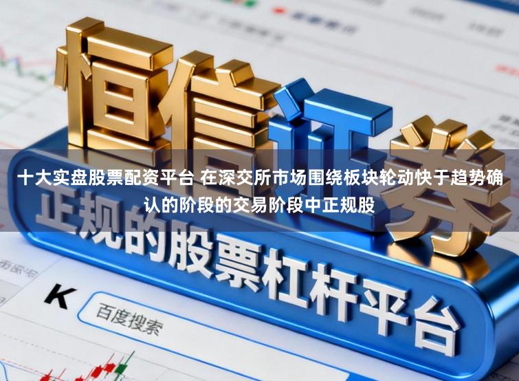 十大实盘股票配资平台 在深交所市场围绕板块轮动快于趋势确认的阶段的交易阶段中正规股