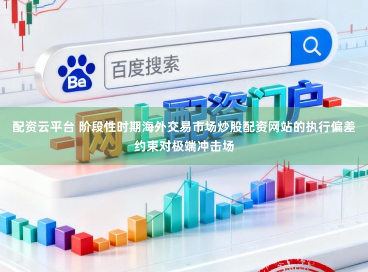 配资云平台 阶段性时期海外交易市场炒股配资网站的执行偏差约束对极端冲击场