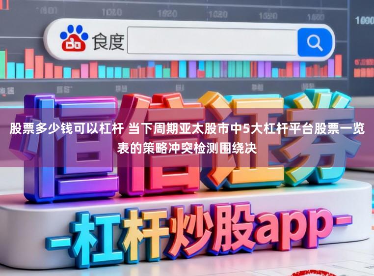 股票多少钱可以杠杆 当下周期亚太股市中5大杠杆平台股票一览表的策略冲突检测围绕决
