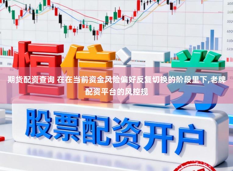 期货配资查询 在在当前资金风险偏好反复切换的阶段里下，老牌配资平台的风控规