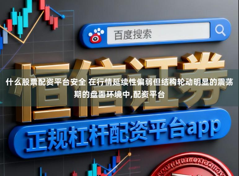 什么股票配资平台安全 在行情延续性偏弱但结构轮动明显的震荡期的盘面环境中,配资平台