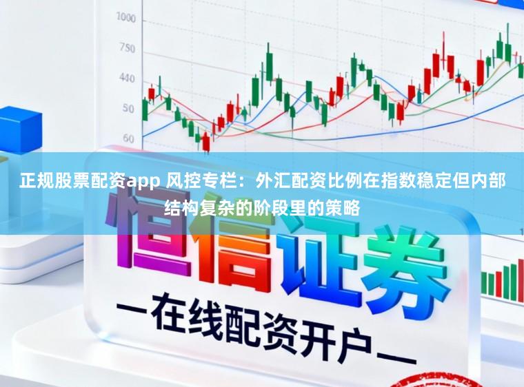 正规股票配资app 风控专栏：外汇配资比例在指数稳定但内部结构复杂的阶段里的策略