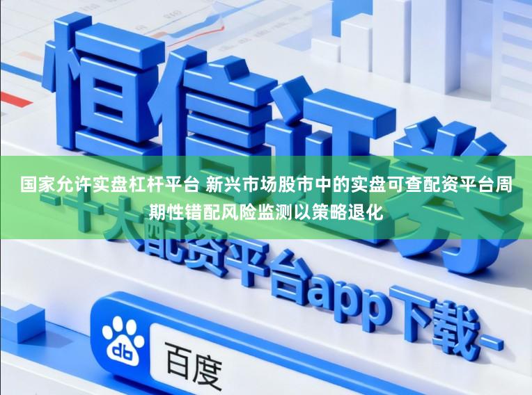 国家允许实盘杠杆平台 新兴市场股市中的实盘可查配资平台周期性错配风险监测以策略退化