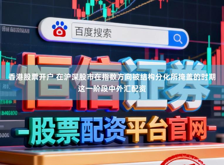 香港股票开户 在沪深股市在指数方向被结构分化所掩盖的时期这一阶段中外汇配资