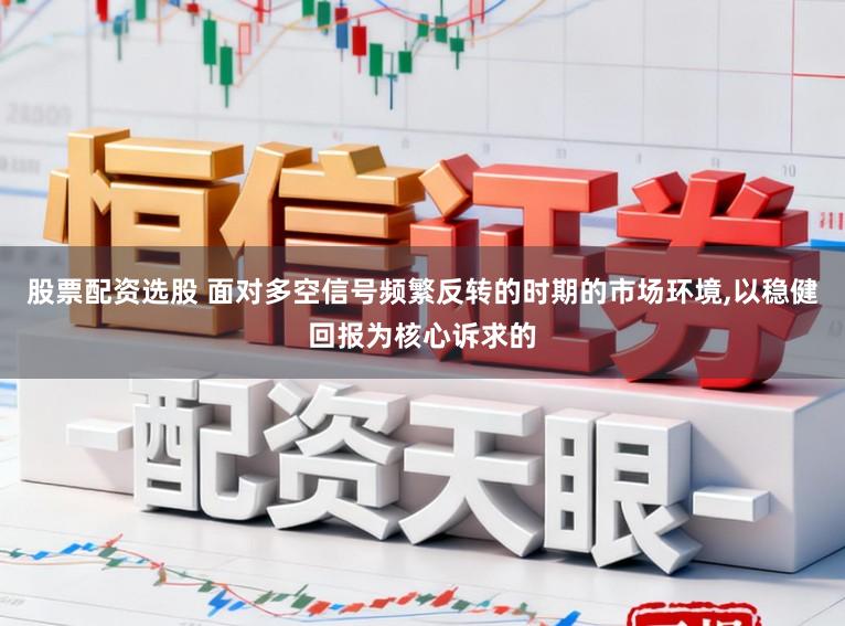 股票配资选股 面对多空信号频繁反转的时期的市场环境，以稳健回报为核心诉求的