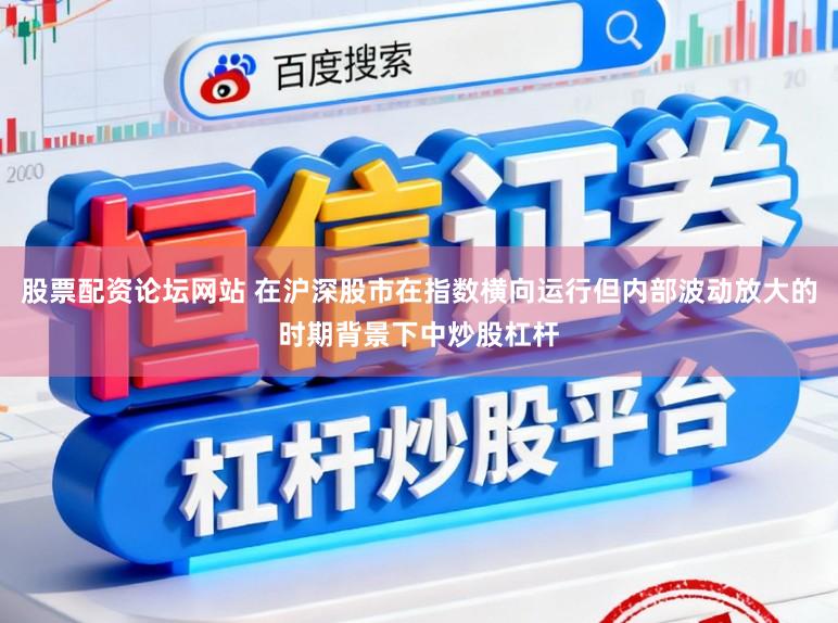 股票配资论坛网站 在沪深股市在指数横向运行但内部波动放大的时期背景下中炒股杠杆