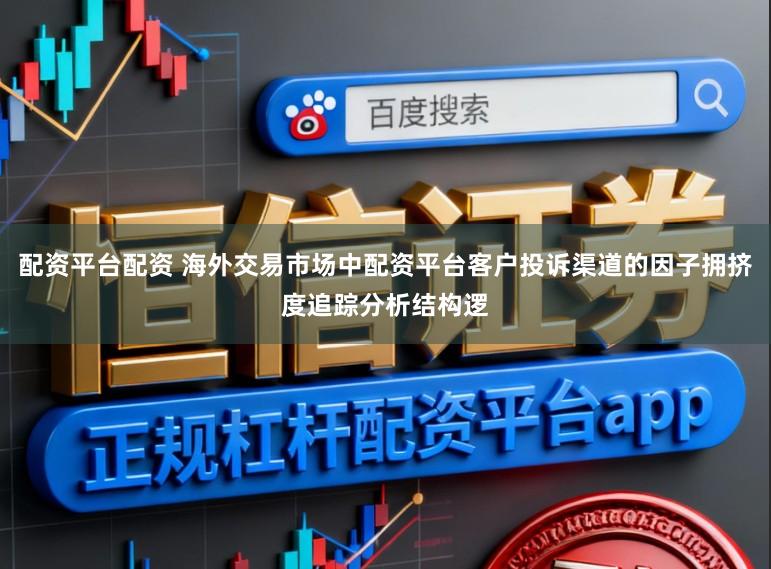 配资平台配资 海外交易市场中配资平台客户投诉渠道的因子拥挤度追踪分析结构逻
