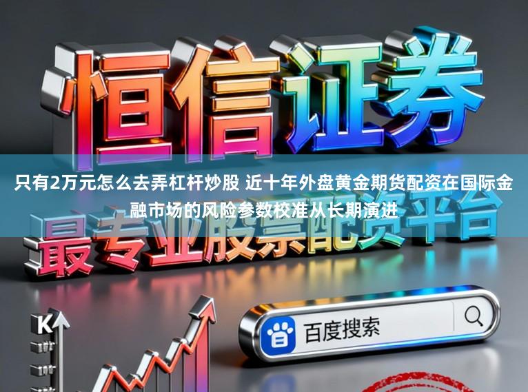 只有2万元怎么去弄杠杆炒股 近十年外盘黄金期货配资在国际金融市场的风险参数校准从长期演进