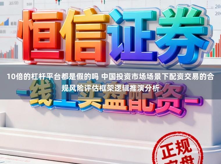 10倍的杠杆平台都是假的吗 中国投资市场场景下配资交易的合规风险评估框架逻辑推演分析