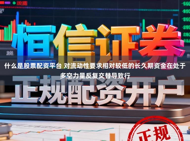 什么是股票配资平台 对流动性要求相对较低的长久期资金在处于多空力量反复交替导致行