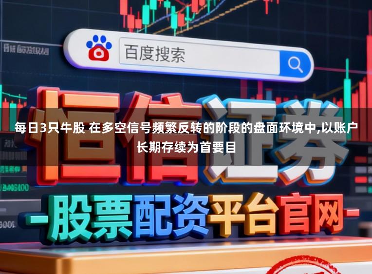 每日3只牛股 在多空信号频繁反转的阶段的盘面环境中，以账户长期存续为首要目