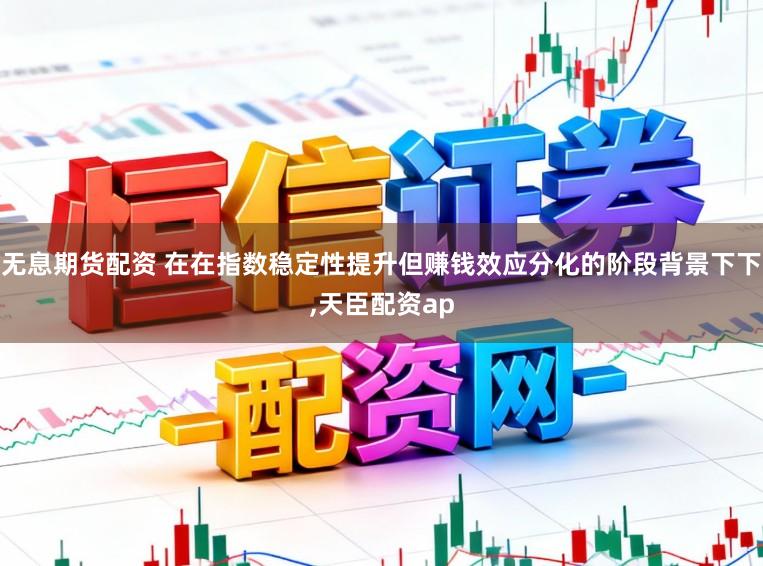 无息期货配资 在在指数稳定性提升但赚钱效应分化的阶段背景下下，天臣配资ap