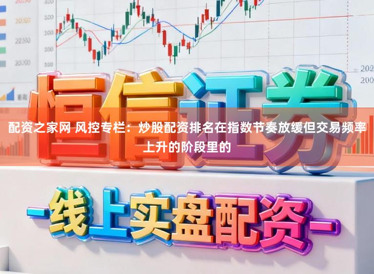 配资之家网 风控专栏：炒股配资排名在指数节奏放缓但交易频率上升的阶段里的