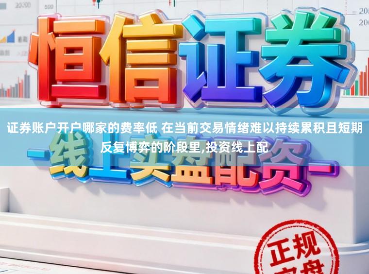 证券账户开户哪家的费率低 在当前交易情绪难以持续累积且短期反复博弈的阶段里,投资线上配