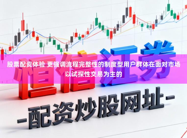 股票配资体验 更强调流程完整性的制度型用户群体在面对市场以试探性交易为主的