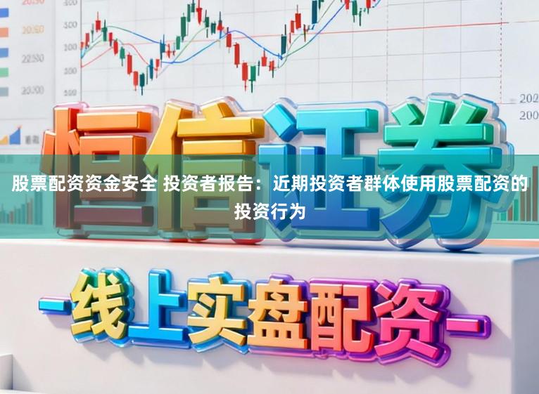 股票配资资金安全 投资者报告:近期投资者群体使用股票配资的投资行为