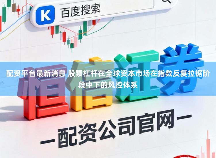 配资平台最新消息 股票杠杆在全球资本市场在指数反复拉锯阶段中下的风控体系