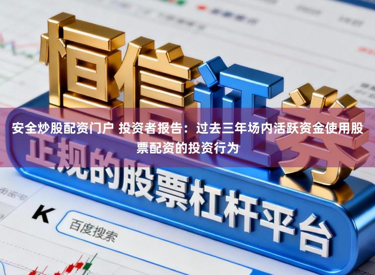 安全炒股配资门户 投资者报告：过去三年场内活跃资金使用股票配资的投资行为