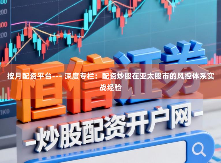 按月配资平台--- 深度专栏：配资炒股在亚太股市的风控体系实战经验