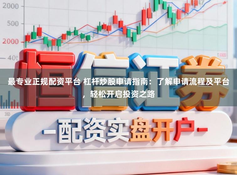 最专业正规配资平台 杠杆炒股申请指南：了解申请流程及平台，轻松开启投资之路