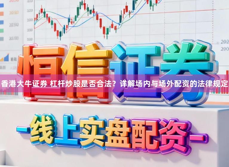 香港大牛证券 杠杆炒股是否合法？详解场内与场外配资的法律规定