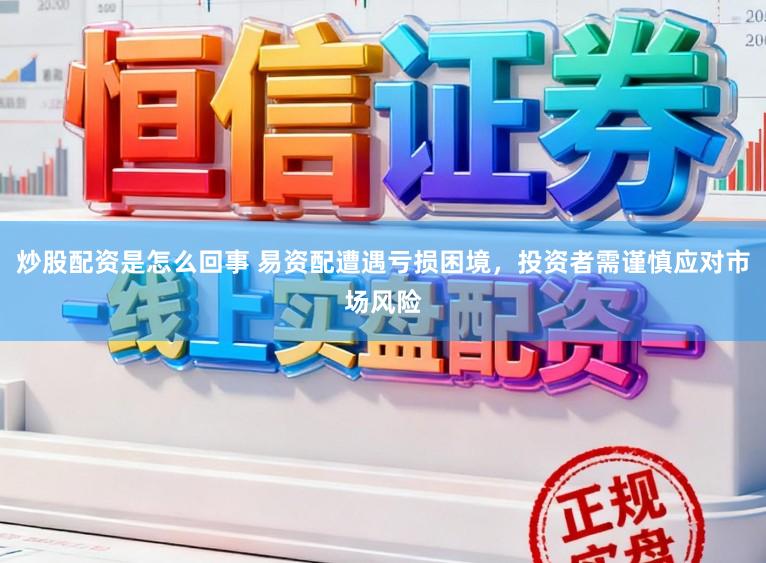 炒股配资是怎么回事 易资配遭遇亏损困境，投资者需谨慎应对市场风险