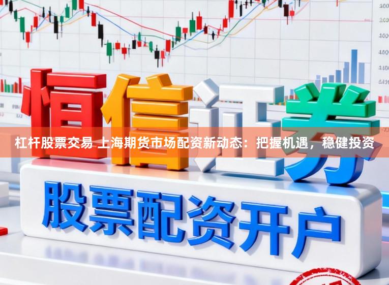 杠杆股票交易 上海期货市场配资新动态：把握机遇，稳健投资