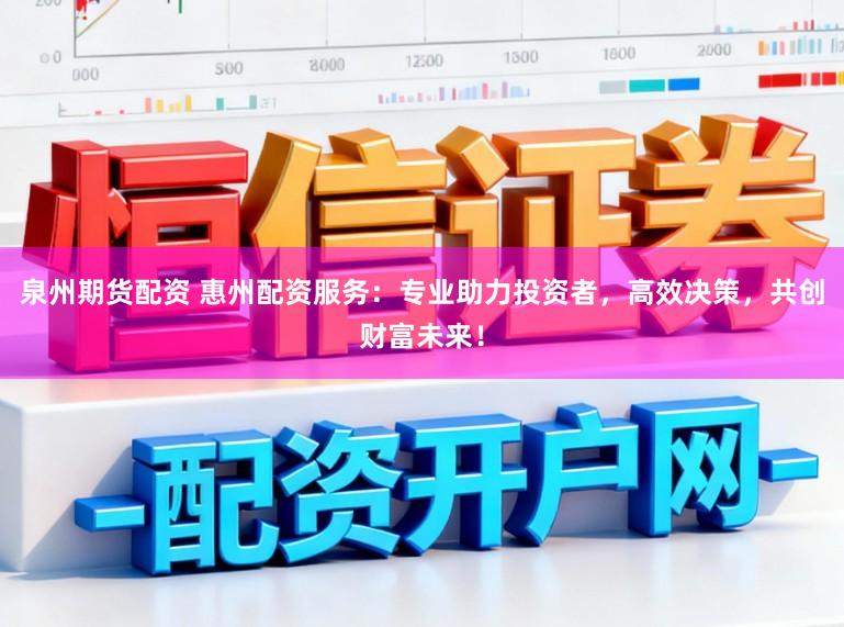 泉州期货配资 惠州配资服务：专业助力投资者，高效决策，共创财富未来！