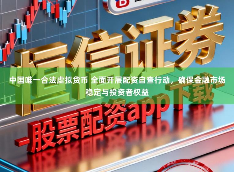 中国唯一合法虚拟货币 全面开展配资自查行动，确保金融市场稳定与投资者权益