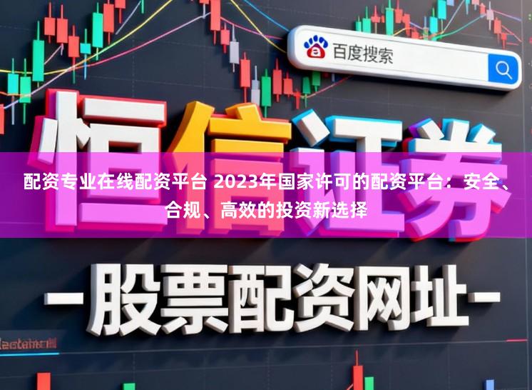 配资专业在线配资平台 2023年国家许可的配资平台：安全、合规、高效的投资新选择
