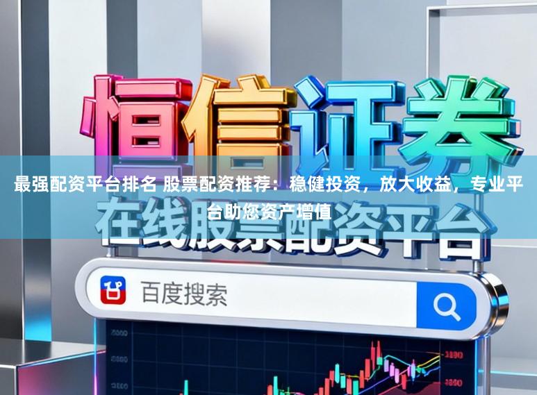 最强配资平台排名 股票配资推荐:稳健投资,放大收益,专业平台助您资产增值