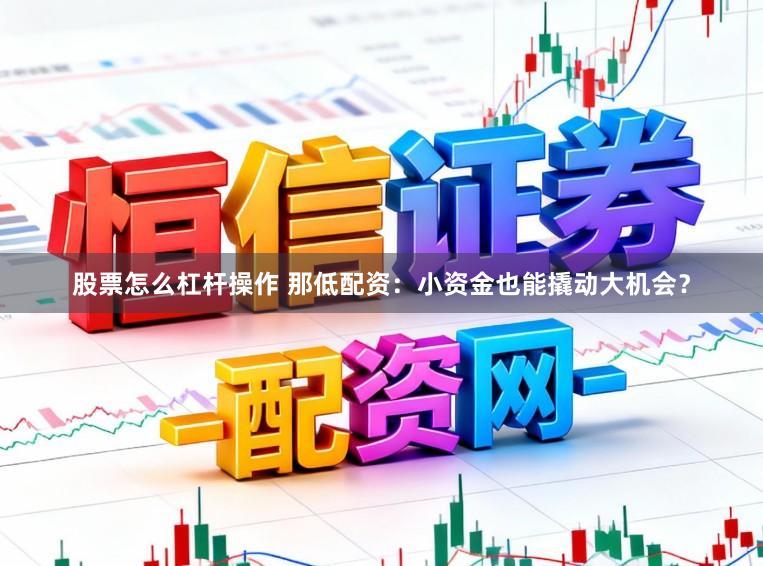 股票怎么杠杆操作 那低配资：小资金也能撬动大机会？