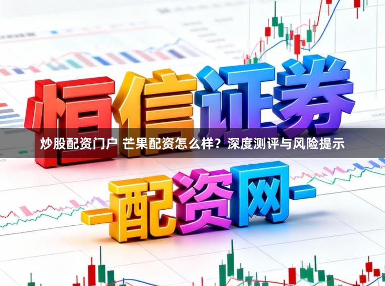 炒股配资门户 芒果配资怎么样?深度测评与风险提示