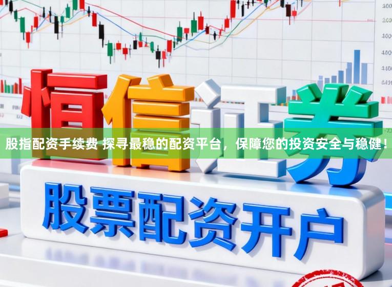 股指配资手续费 探寻最稳的配资平台，保障您的投资安全与稳健！