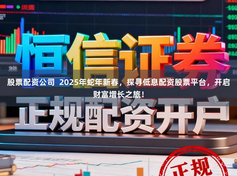 股票配资公司  2025年蛇年新春，探寻低息配资股票平台，开启财富增长之旅！
