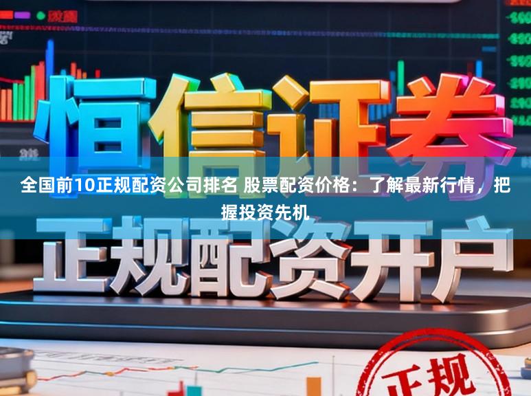 全国前10正规配资公司排名 股票配资价格:了解最新行情,把握投资先机